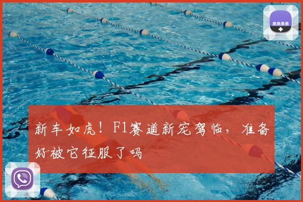 新车如虎！F1赛道新宠驾临，准备好被它征服了吗