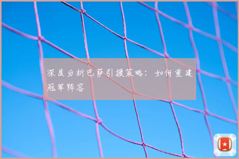 深度分析巴萨引援策略：如何重建冠军阵容