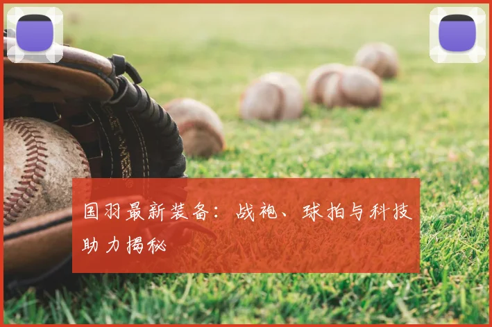 国羽最新装备：战袍、球拍与科技助力揭秘