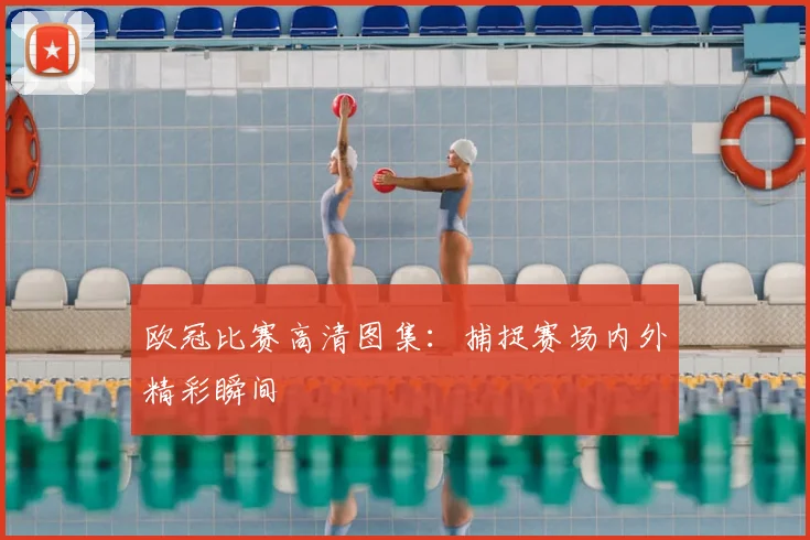 欧冠比赛高清图集：捕捉赛场内外精彩瞬间